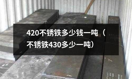 420不銹鐵多少錢一噸(不銹鐵430多少一噸)