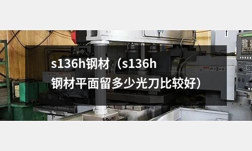 s136h鋼材（s136h鋼材平面留多少光刀比較好）