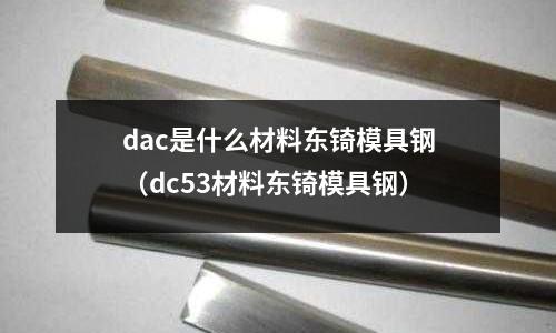 dac是什么材料東锜模具鋼（dc53材料東锜模具鋼）