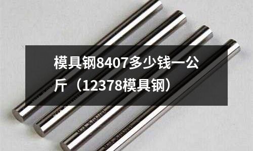 模具鋼8407多少錢一公斤（12378模具鋼）