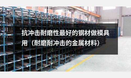 抗沖擊耐磨性最好的鋼材做模具用（耐磨耐沖擊的金屬材料）