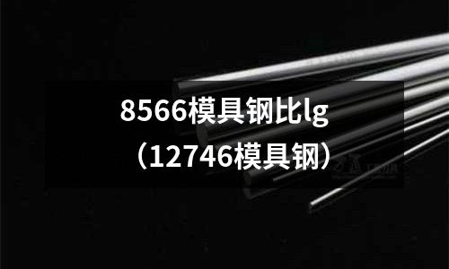 8566模具鋼比lg(12746模具鋼)