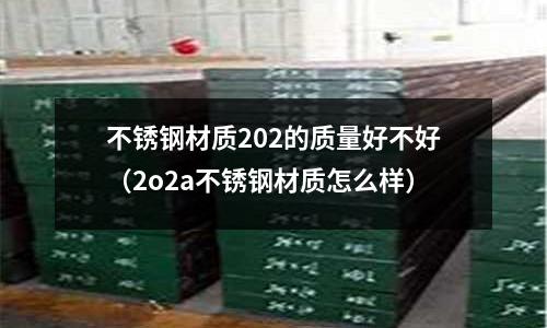 不銹鋼材質(zhì)202的質(zhì)量好不好(2o2a不銹鋼材質(zhì)怎么樣)