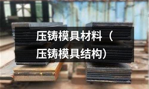 壓鑄模具材料(壓鑄模具結構)