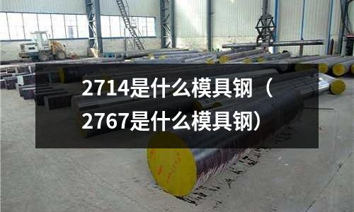2714是什么模具鋼（2767是什么模具鋼）