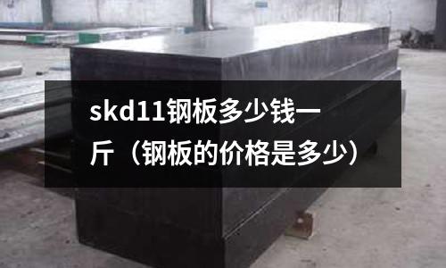 skd11鋼板多少錢一斤（鋼板的價格是多少）