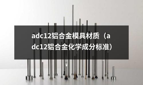 adc12鋁合金模具材質(adc12鋁合金化學成分標準)