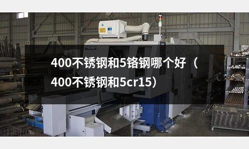 400不銹鋼和5鉻鋼哪個好（400不銹鋼和5cr15）