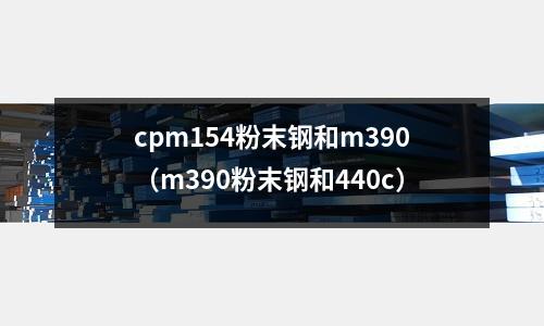 cpm154粉末鋼和m390(m390粉末鋼和440c)