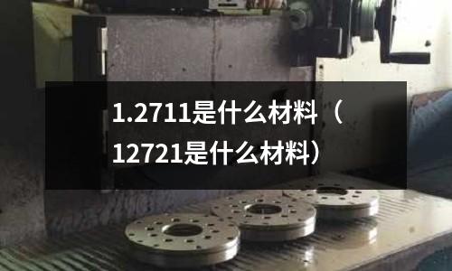 1.2711是什么材料（12721是什么材料）