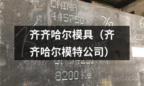齊齊哈爾模具(齊齊哈爾模特公司)