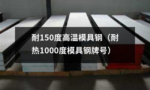 耐150度高溫模具鋼（耐熱1000度模具鋼牌號）