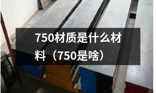 750材質(zhì)是什么材料（750是啥）