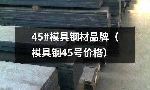 45#模具鋼材品牌(模具鋼45號價格)