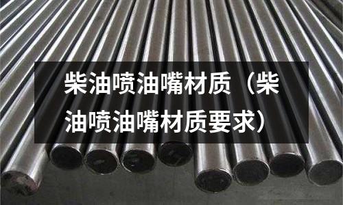 柴油噴油嘴材質（柴油噴油嘴材質要求）