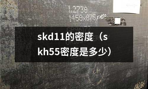 skd11的密度（skh55密度是多少）