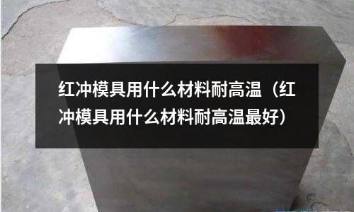 紅沖模具用什么材料耐高溫（紅沖模具用什么材料耐高溫最好）