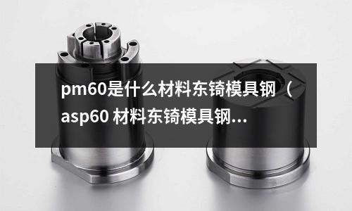 pm60是什么材料東锜模具鋼（asp60 材料東锜模具鋼）
