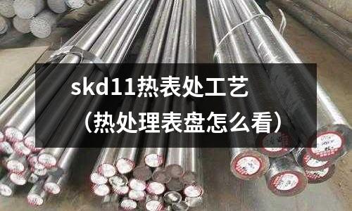 skd11熱表處工藝（熱處理表盤怎么看）
