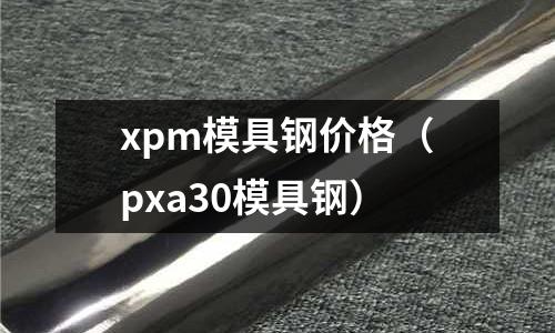 xpm模具鋼價格(pxa30模具鋼)