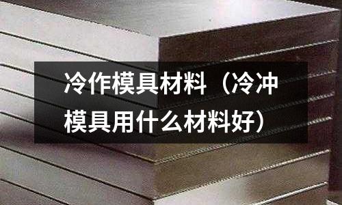 冷作模具材料(冷沖模具用什么材料好)