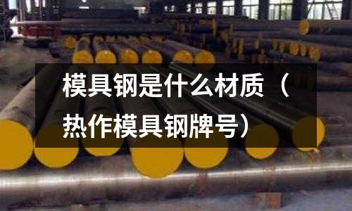 模具鋼是什么材質(zhì)(熱作模具鋼牌號)
