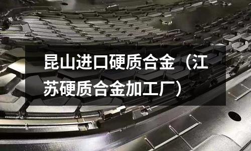 昆山進口硬質(zhì)合金（江蘇硬質(zhì)合金加工廠）