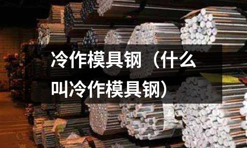 冷作模具鋼（什么叫冷作模具鋼）