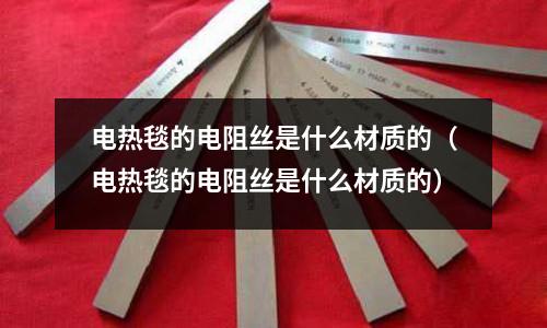電熱毯的電阻絲是什么材質的(電熱毯的電阻絲是什么材質的)