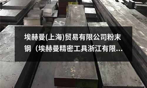 埃赫曼(上海)貿易有限公司粉末鋼（埃赫曼精密工具浙江有限公司）