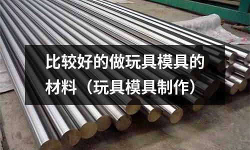 比較好的做玩具模具的材料(玩具模具制作)