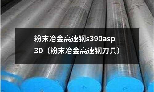 粉末冶金高速鋼s390asp30(粉末冶金高速鋼刀具)