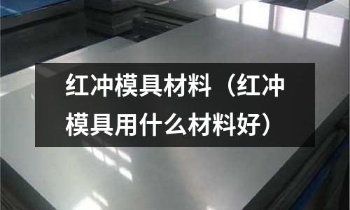 紅沖模具材料（紅沖模具用什么材料好）