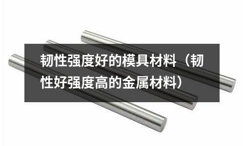 韌性強度好的模具材料（韌性好強度高的金屬材料）