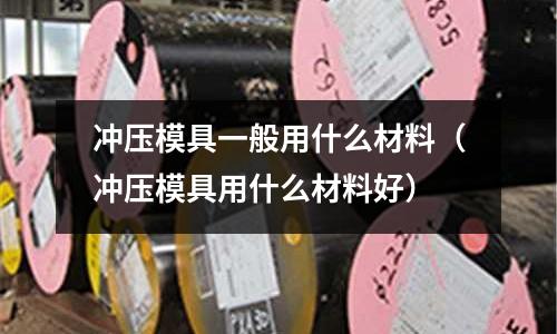 沖壓模具一般用什么材料（沖壓模具用什么材料好）