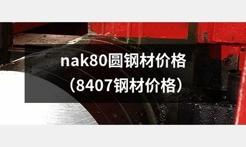 nak80圓鋼材價格（8407鋼材價格）