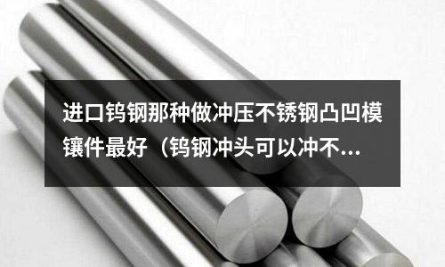 進口鎢鋼那種做沖壓不銹鋼凸凹模鑲件最好（鎢鋼沖頭可以沖不銹鋼材料嗎）