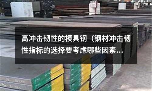 高沖擊韌性的模具鋼（鋼材沖擊韌性指標的選擇要考慮哪些因素）