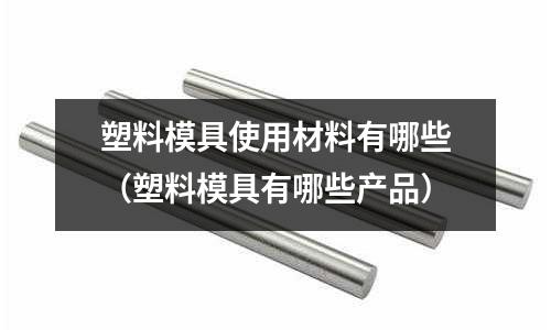 塑料模具使用材料有哪些(塑料模具有哪些產品)