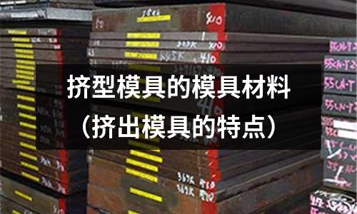 擠型模具的模具材料（擠出模具的特點(diǎn)）