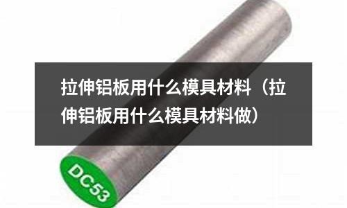 拉伸鋁板用什么模具材料（拉伸鋁板用什么模具材料做）