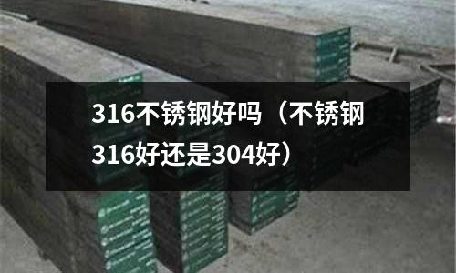 316不銹鋼好嗎(不銹鋼316好還是304好)