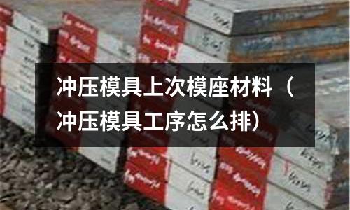 沖壓模具上次模座材料（沖壓模具工序怎么排）