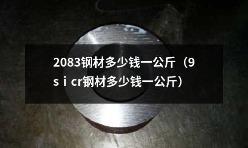 2083鋼材多少錢一公斤（9sⅰcr鋼材多少錢一公斤）
