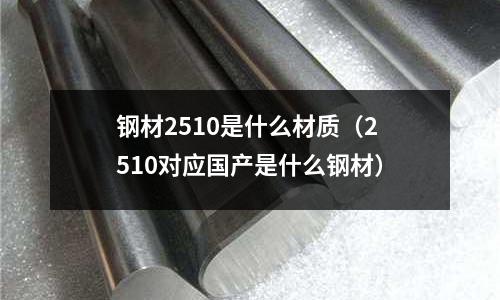 鋼材2510是什么材質（2510對應國產是什么鋼材）