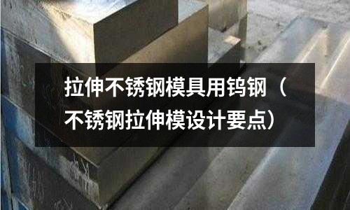 拉伸不銹鋼模具用鎢鋼（不銹鋼拉伸模設(shè)計(jì)要點(diǎn)）