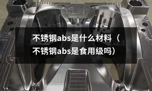不銹鋼abs是什么材料（不銹鋼abs是食用級嗎）