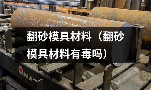 翻砂模具材料（翻砂模具材料有毒嗎）