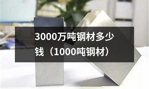 3000萬(wàn)噸鋼材多少錢（1000噸鋼材）