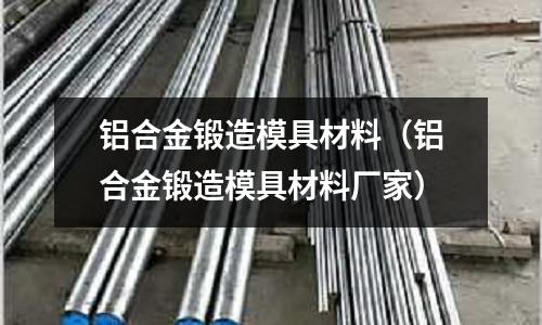 鋁合金鍛造模具材料（鋁合金鍛造模具材料廠家）